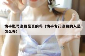 快手账号涨粉是真的吗（快手专门涨粉的人是怎么办）