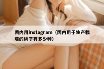 国内用instagram（国内用于生产栽培的桃子有多少种）