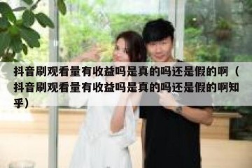 抖音刷观看量有收益吗是真的吗还是假的啊（抖音刷观看量有收益吗是真的吗还是假的啊知乎）