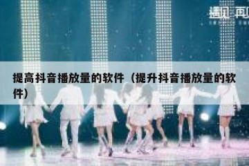 提高抖音播放量的软件（提升抖音播放量的软件）