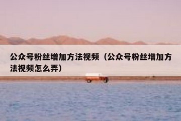 公众号粉丝增加方法视频（公众号粉丝增加方法视频怎么弄）