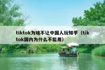 tiktok为啥不让中国人玩知乎（tiktok国内为什么不能用）