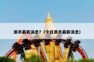 派币最新消息?（今日派币最新消息）