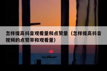 怎样提高抖音观看量和点赞量（怎样提高抖音视频的点赞率和观看量）