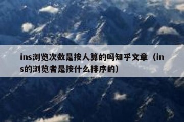 ins浏览次数是按人算的吗知乎文章（ins的浏览者是按什么排序的）