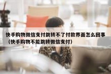 快手购物微信支付跳转不了付款界面怎么回事（快手购物不能跳转微信支付）