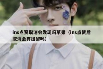 ins点赞取消会发现吗苹果（ins点赞后取消会有提醒吗）