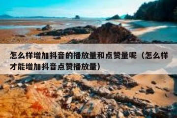 怎么样增加抖音的播放量和点赞量呢（怎么样才能增加抖音点赞播放量）