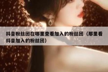 抖音粉丝团在哪里查看加入的粉丝团（那里看抖音加入的粉丝团）