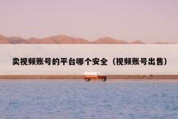 卖视频账号的平台哪个安全（视频账号出售）