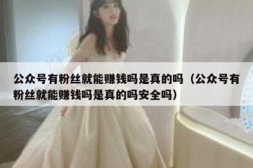公众号有粉丝就能赚钱吗是真的吗（公众号有粉丝就能赚钱吗是真的吗安全吗）