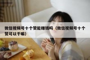 微信视频号十个赞能赚钱吗（微信视频号十个赞可以干嘛）