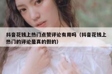 抖音花钱上热门点赞评论有用吗（抖音花钱上热门的评论是真的假的）