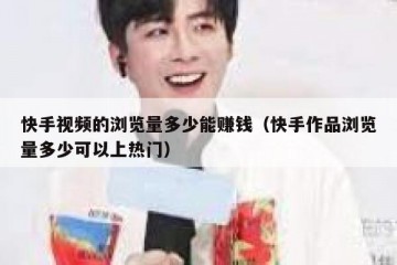 快手视频的浏览量多少能赚钱（快手作品浏览量多少可以上热门）