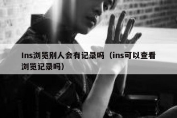 Ins浏览别人会有记录吗（ins可以查看浏览记录吗）