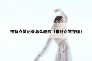 推特点赞记录怎么删除（推特点赞在哪）