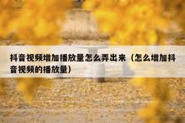 抖音视频增加播放量怎么弄出来（怎么增加抖音视频的播放量）