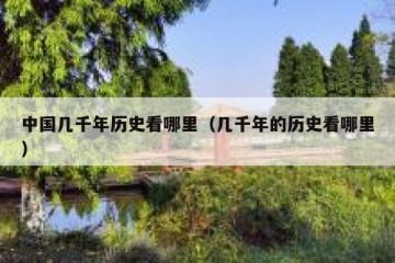 中国几千年历史看哪里（几千年的历史看哪里）