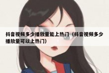 抖音视频多少播放量能上热门（抖音视频多少播放量可以上热门）