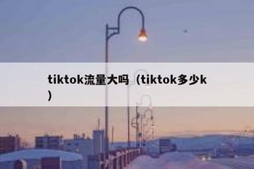 tiktok流量大吗（tiktok多少k）