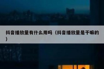 抖音播放量有什么用吗（抖音播放量是干嘛的）