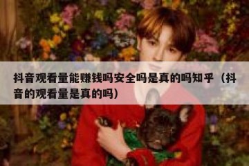 抖音观看量能赚钱吗安全吗是真的吗知乎（抖音的观看量是真的吗）