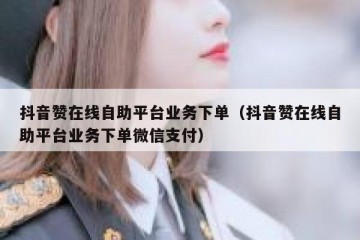抖音赞在线自助平台业务下单（抖音赞在线自助平台业务下单微信支付）