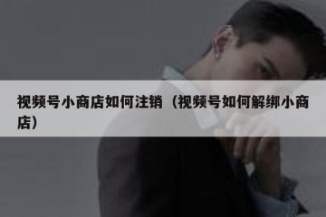 视频号小商店如何注销（视频号如何解绑小商店）