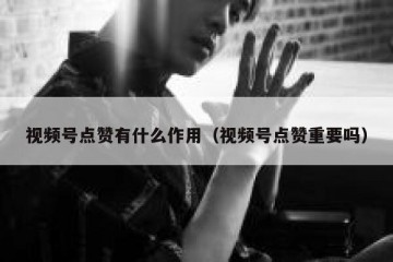 视频号点赞有什么作用（视频号点赞重要吗）