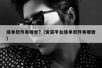 接单软件有哪些?（安装平台接单软件有哪些）