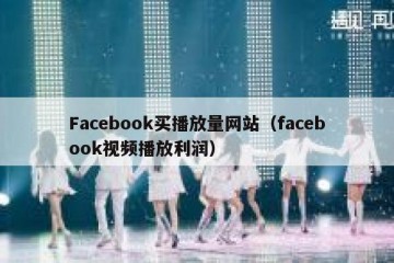 Facebook买播放量网站（facebook视频播放利润）