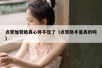 点赞加赞助真心停不住了（点赞助手是真的吗）