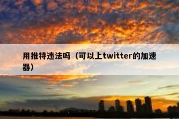 用推特违法吗（可以上twitter的加速器）