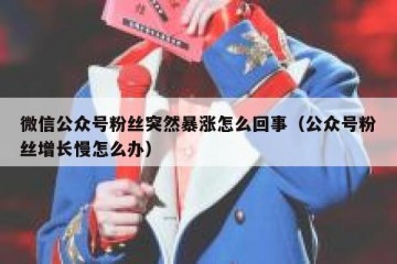 微信公众号粉丝突然暴涨怎么回事（公众号粉丝增长慢怎么办）