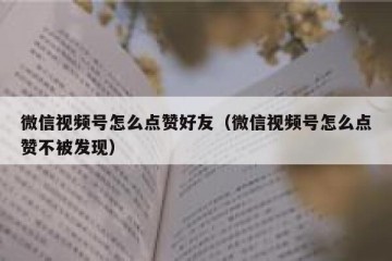 微信视频号怎么点赞好友（微信视频号怎么点赞不被发现）