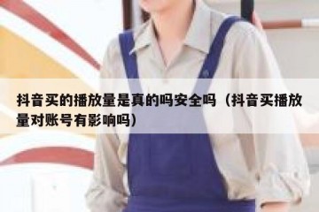 抖音买的播放量是真的吗安全吗（抖音买播放量对账号有影响吗）