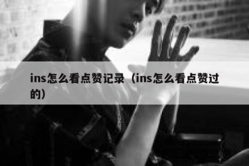 ins怎么看点赞记录（ins怎么看点赞过的）