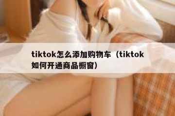 tiktok怎么添加购物车（tiktok如何开通商品橱窗）