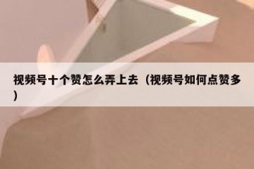 视频号十个赞怎么弄上去（视频号如何点赞多）