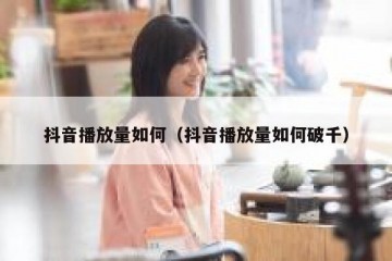 抖音播放量如何（抖音播放量如何破千）