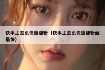 快手上怎么快速涨粉（快手上怎么快速涨粉丝最快）