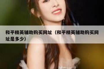 和平精英辅助购买网址（和平精英辅助购买网址是多少）