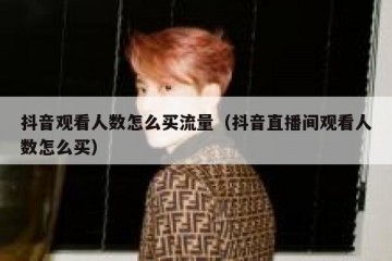 抖音观看人数怎么买流量（抖音直播间观看人数怎么买）
