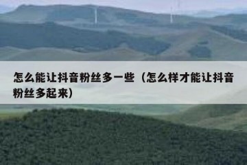 怎么能让抖音粉丝多一些（怎么样才能让抖音粉丝多起来）