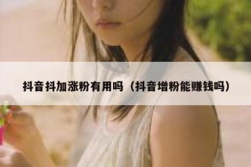 抖音抖加涨粉有用吗（抖音增粉能赚钱吗）