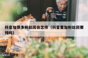 抖音加很多粉丝团会怎样（抖音里加粉丝团要钱吗）