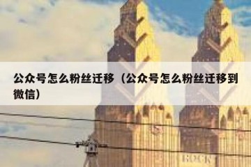 公众号怎么粉丝迁移（公众号怎么粉丝迁移到微信）