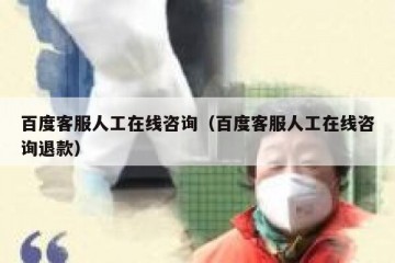 百度客服人工在线咨询（百度客服人工在线咨询退款）