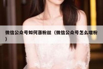 微信公众号如何涨粉丝（微信公众号怎么增粉）