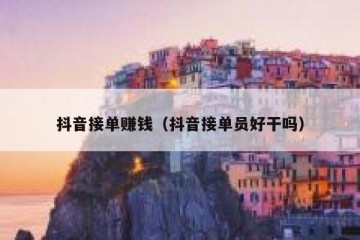 抖音接单赚钱（抖音接单员好干吗）